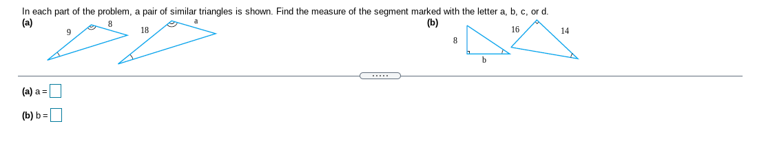 In each part of the problem, a pair of similar triangles is shown. Find the measure of the segment marked with the letter a, b, c, or d.
(a)
8
(b)
18
16
14
8
.....
(а) а %3
(b) b=
