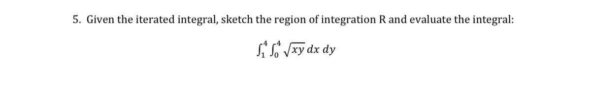 5. Given the iterated integral, sketch the region of integration R and evaluate the integral:
Si Si Vay dx dy
