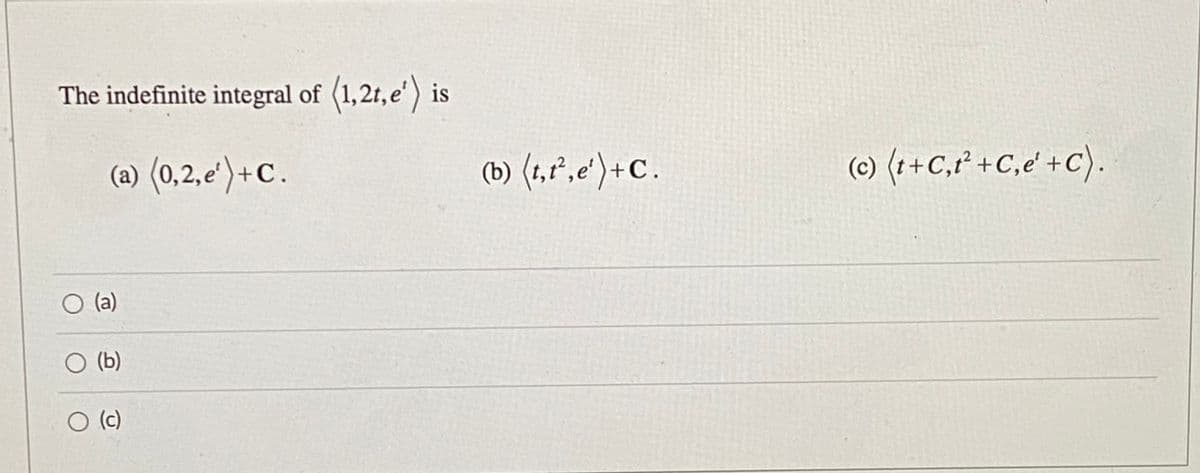 The indefinite integral of (1,2t,e') is
(a) (0,2,e')+C.
(b) (1,r,e')+c.
(c) (t+C,r² +C,e' +c).
(a)
(b)
O (c)
