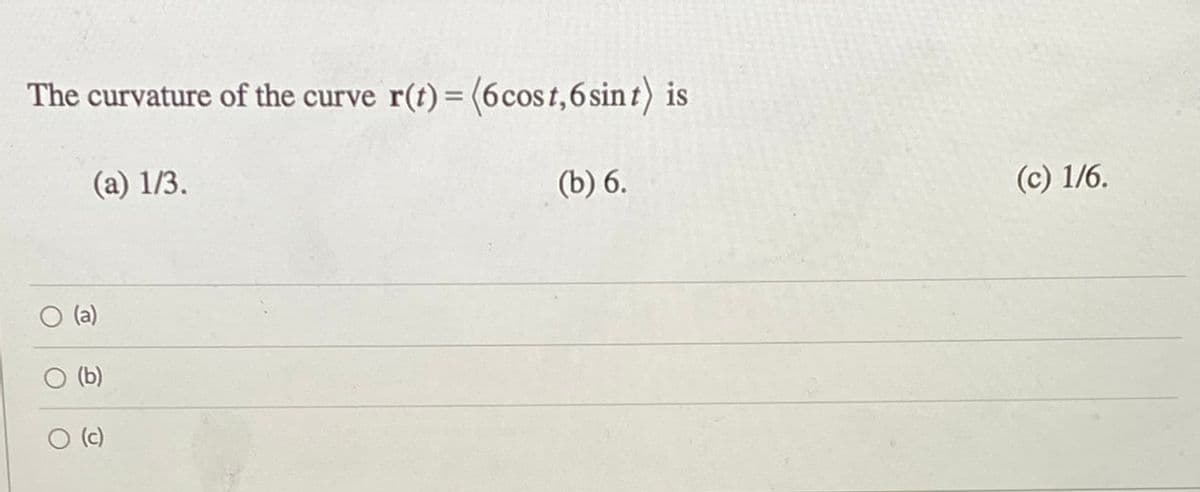 The curvature of the curve r(t) = (6cost,6sint) is
(a) 1/3.
(b) 6.
(c) 1/6.
(a)
(b)
(c)
