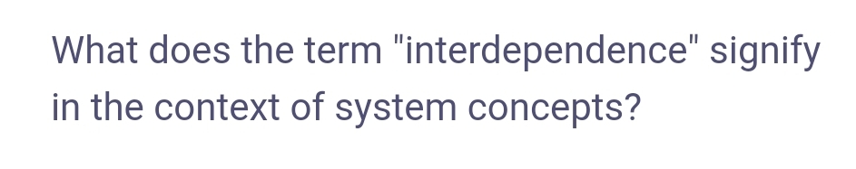 What does the term "interdependence" signify
in the context of system concepts?

