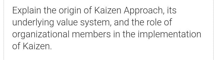 Explain the origin of Kaizen Approach, its
underlying value system, and the role of
organizational members in the implementation
of Kaizen.
