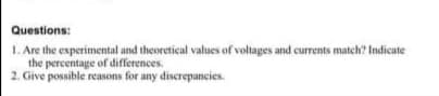 Questions:
1. Are the experimental and theoretical values of voltages and currents match? Indicate
the percentage of differences.
2. Give possible reasons for any discrepancies
