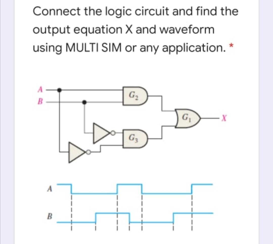Connect the logic circuit and find the
output equation X and waveform
using MULTI SIM or any application. *
A
G2
B
G
- X
G3
A
B
