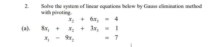 Solve the system of linear equations below by Gauss elimination method
with pivoting.
2.
X2
+ 6x3
4
(а).
8x,
X2
3x3
1
9x,
7
%3D
