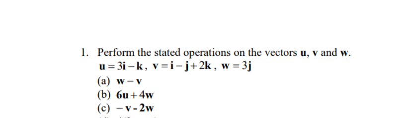 1. Perform the stated operations on the vectors u, v and w.
u = 3i – k, v=i-j+2k, w= 3j
(а) w- v
(b) 6и + 4w
(с) — v-2w
