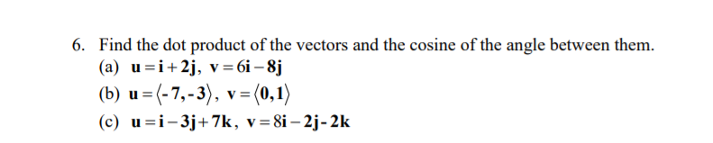 6. Find the dot product of the vectors and the cosine of the angle between them.
(a) u =i+2j, v=6i – 8j
(b) u=(-7,-3), v=(0,1)
(c) u=i-3j+7k, v=8i– 2j-2k
