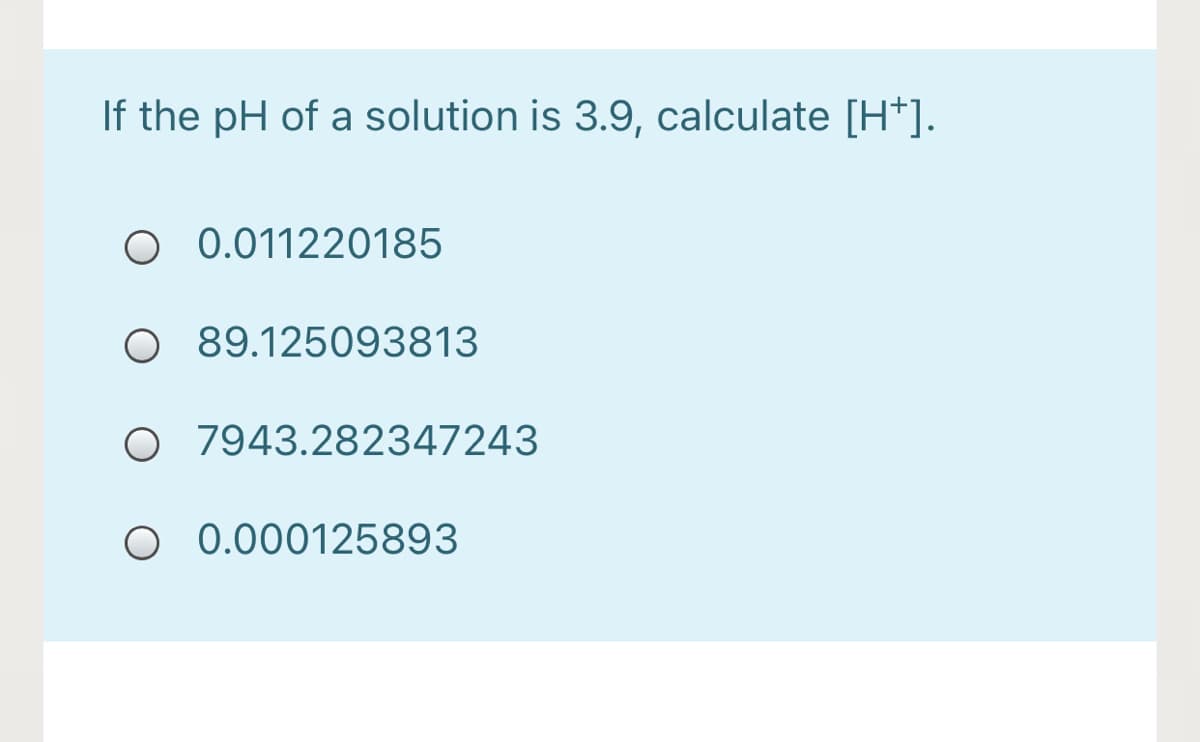 If the pH of a solution is 3.9, calculate [H*].
O 0.011220185
O 89.125093813
O 7943.282347243
O 0.000125893
