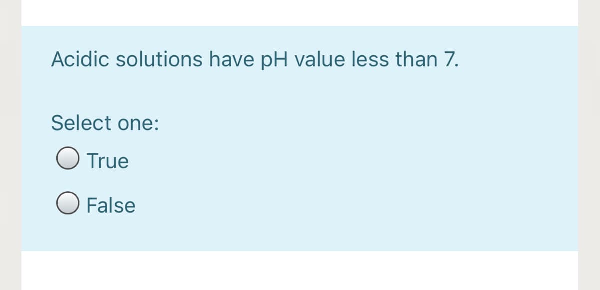 Acidic solutions have pH value less than 7.
Select one:
O True
O False
