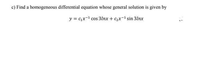 c) Find a homogeneous differential equation whose general solution is given by
y = c,x-1 cos 3lnx + c2x-1 sin 3lnx

