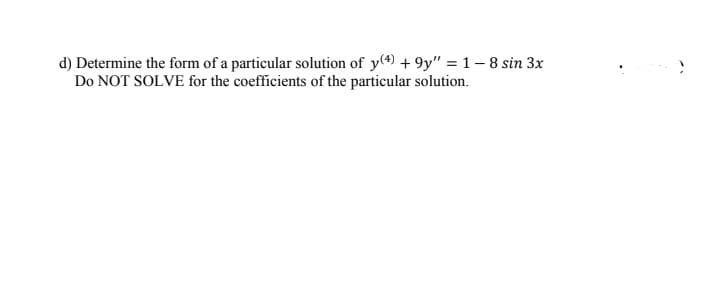d) Determine the form of a particular solution of y(4) + 9y" = 1-8 sin 3x
Do NOT SOLVE for the coefficients of the particular solution.
