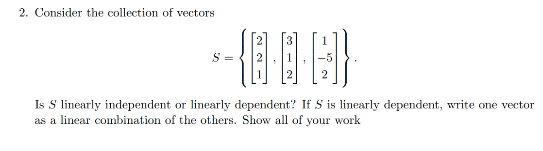 2. Consider the collection of vectors
--0-0-0)
Is S linearly independent or linearly dependent? If S is linearly dependent, write one vector
as a linear combination of the others. Show all of your work
S =
5