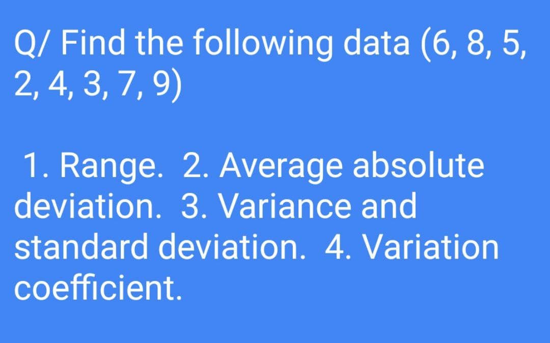Q/ Find the following data (6, 8, 5,
2, 4, 3, 7, 9)
1. Range. 2. Average absolute
deviation. 3. Variance and
standard deviation. 4. Variation
coefficient.
