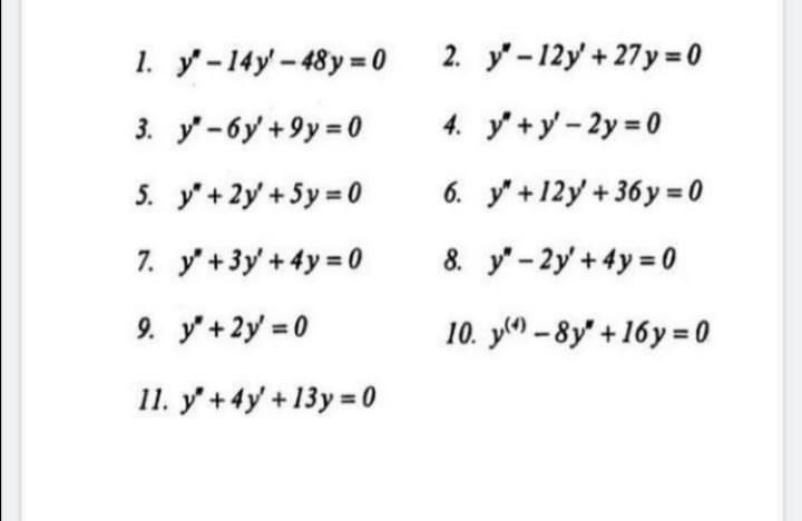 1. y-14y- 48y = 0
2. y-12y + 27y = 0
3. y -6y +9y = 0
4. y +y - 2y = 0
5. y'+2y' +5y = 0
6. y" +12y + 36 y = 0
7. y' +3y + 4y = 0
8. y" - 2y + 4y = 0
9. y'+2y = 0
10. y(^) – 8y" +16y = 0
11. y'+4y +13y= 0
