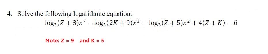4. Solve the following logarithmic equation:
log3 (Z + 8)x7 – log3 (2K + 9)x3 =
log3 (Z + 5)x2 + 4(Z + K) – 6
Note: Z = 9 and K = 5
