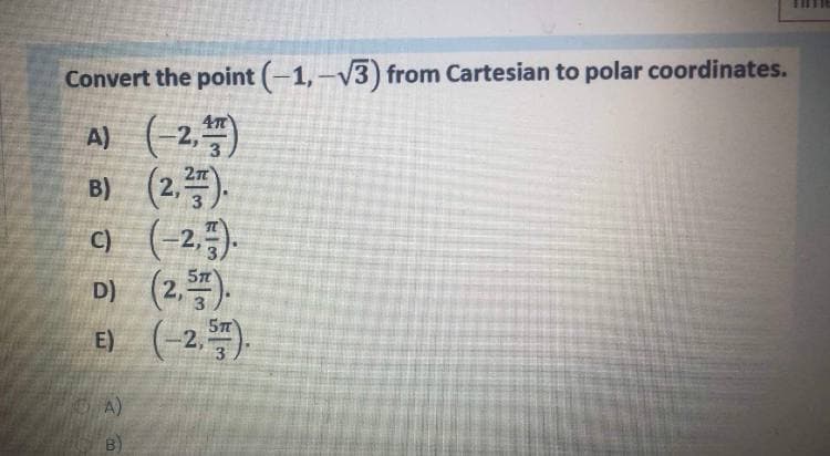 Convert the point (-1,-V3) from Cartesian to polar coordinates.
A) (-2. )
B) (2,).
) (-2,).
D) (2,).
E) (-2.).
A)
