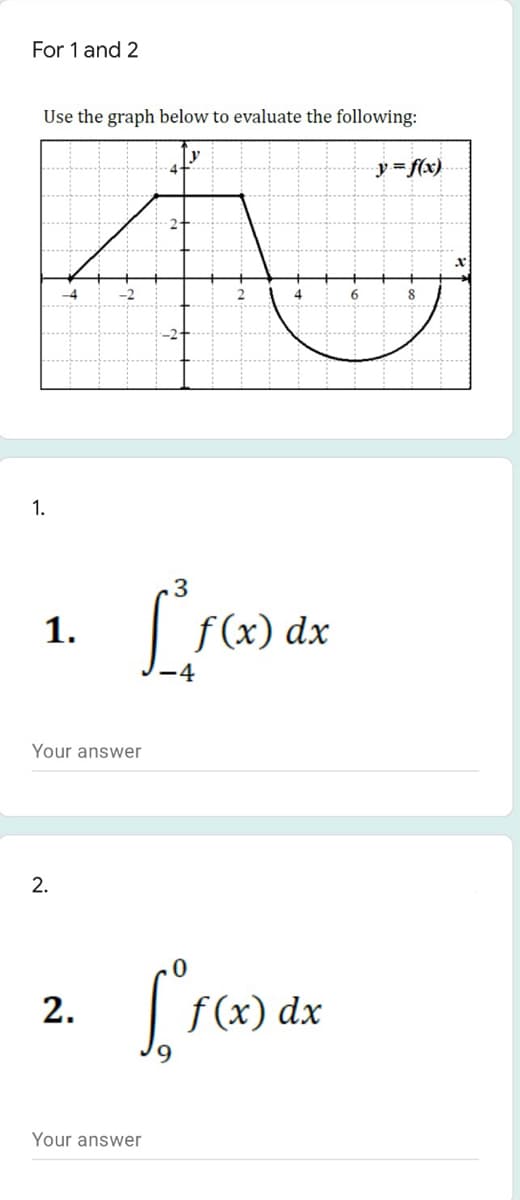 For 1 and 2
Use the graph below to evaluate the following:
y
y= f(x)
8
1.
3
1.
f (x) dx
-4
Your answer
2.
f (x) dx
9.
Your answer
2.
