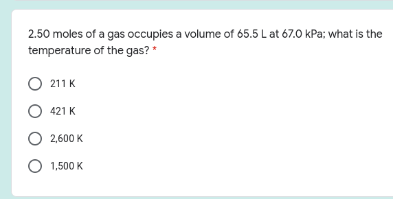 2.50 moles of a gas occupies a volume of 65.5 L at 67.0 kPa; what is the
temperature of the gas? *
211 K
O 421 K
O 2,600 K
O 1,500 K

