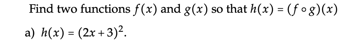 Find two functions f(x) and g(x)
so that h(x) = (f og)(x)
a) h(x) = (2x + 3)².
