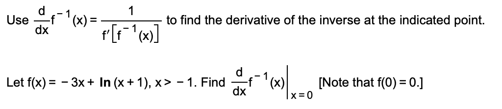 d
- 1
Use
-f'(x) =
to find the derivative of the inverse at the indicated point.
dx
- 1
Let f(x) = - 3x + In (x + 1), x> -1. Find
dx
- 1
(x)
|x=0
[Note that f(0) = 0.]
