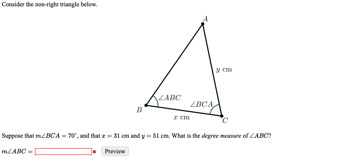 Consider the non-right triangle below.
A
у ст
/ΑBC
ZBCA
В
х ст
Suppose that mZBCA= 70°, and that x =
31 cm and y = 51 cm. What is the degree measure of ZABC?
MZABC
Preview
