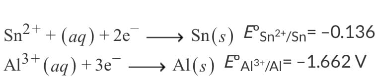 Sn²+ + (aq) + 2e →
Al3+ (aq) +3e¯
Sn(s) E°sn²+/Sn= -0.136
+Зе —
Al(s) E°A1³*/AI= -1.662 V
