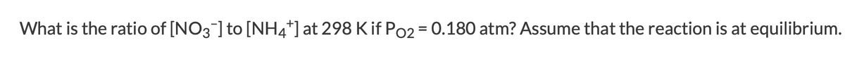 What is the ratio of [NO3] to [NH4*] at 298 K if Po2 = 0.180 atm? Assume that the reaction is at equilibrium.
