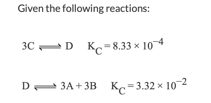 Given the following reactions:
3C =D
K = 8.33 × 104
D = 3A+ 3B K=3.32 ×
10-2
