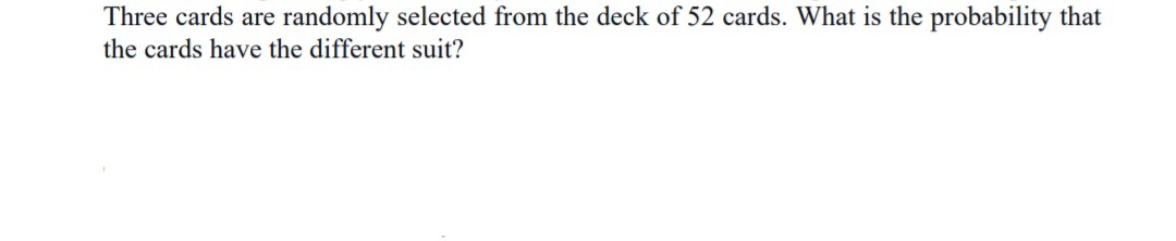 Three cards are randomly selected from the deck of 52 cards. What is the probability that
the cards have the different suit?
