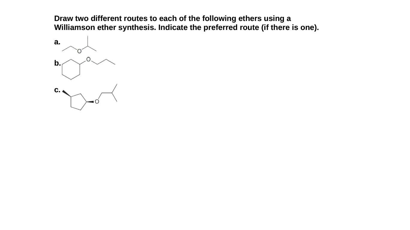 Draw two different routes to each of the following ethers using a
Williamson ether synthesis. Indicate the preferred route (if there is one).
а.
b.
C.

