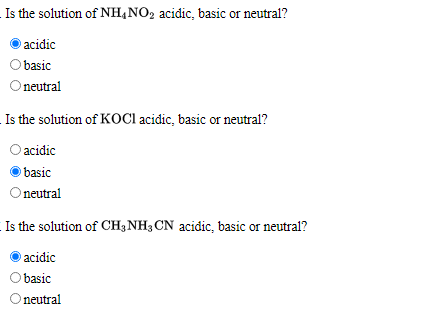 Is the solution of NH,NO2 acidic, basic or neutral?
acidic
basic
Oneutral
Is the solution of KOCI acidic, basic or neutral?
acidic
basic
Oneutral
Is the solution of CH3NH3 CN acidic, basic or neutral?
acidic
O basic
neutral
