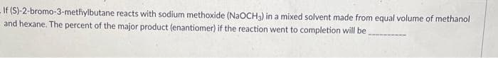 -If (S)-2-bromo-3-methylbutane reacts with sodium methoxide (NaOCH) in a mixed solvent made from equal volume of methanol
and hexane. The percent of the major product (enantiomer) if the reaction went to completion will be
