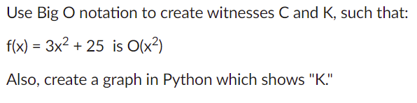 Use Big O notation to create witnesses C and K, such that:
f(x) = 3x2 + 25 is O(x?)
Also, create a graph in Python which shows "K."
