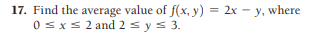 17. Find the average value of f(x, y) = 2x – y, where
0 sxs 2 and 2 s ys 3.
