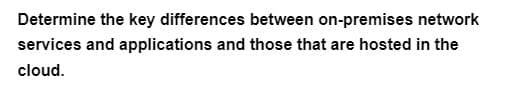 Determine the key differences between on-premises network
services and applications and those that are hosted in the
cloud.