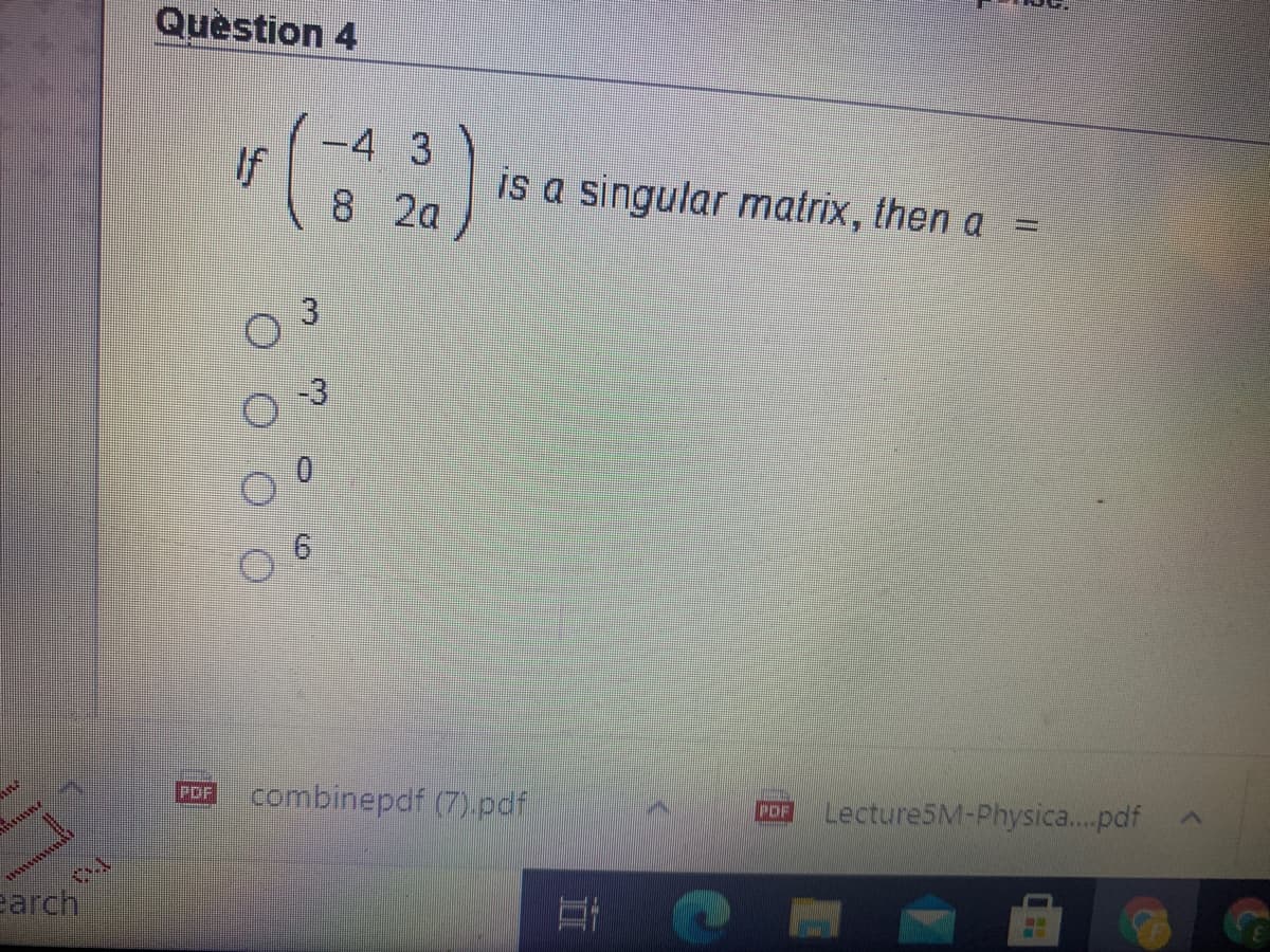 Quèstion 4
-4 3
If
8 2a
is a singular matrix, then a =
0 3
combinepdf (7).pdf
Lecture5M-Physica..pdf
PDF
PDF
earch
