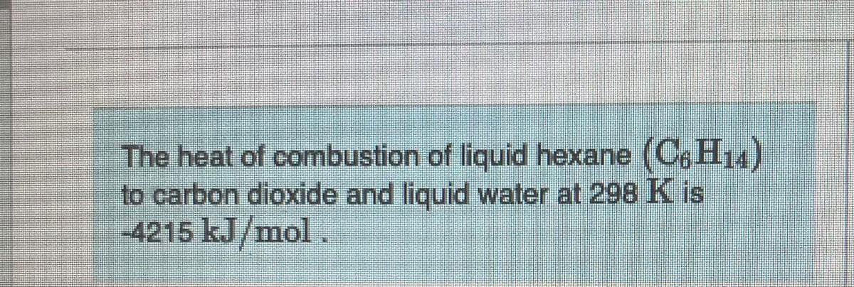 The heat of combustion of liquid hexane (C H14)
to carbon dioxide and liquid water at 298 K is
-4215 kJ/mol.
