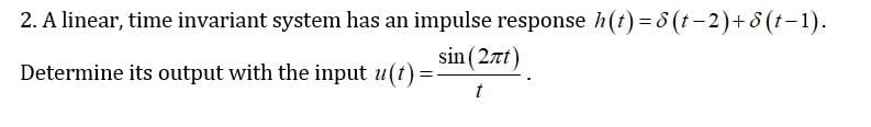 2. A linear, time invariant system has an impulse response h(t) = 8 (t-2)+ 8 (t-1).
sin (2nt)
Determine its output with the input u(t)=-
