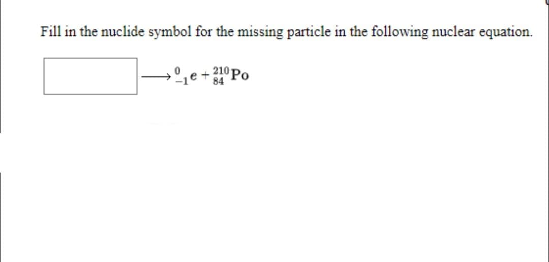 Fill in the nuclide symbol for the missing particle in the following nuclear equation.
º,e+ 210P.
84
