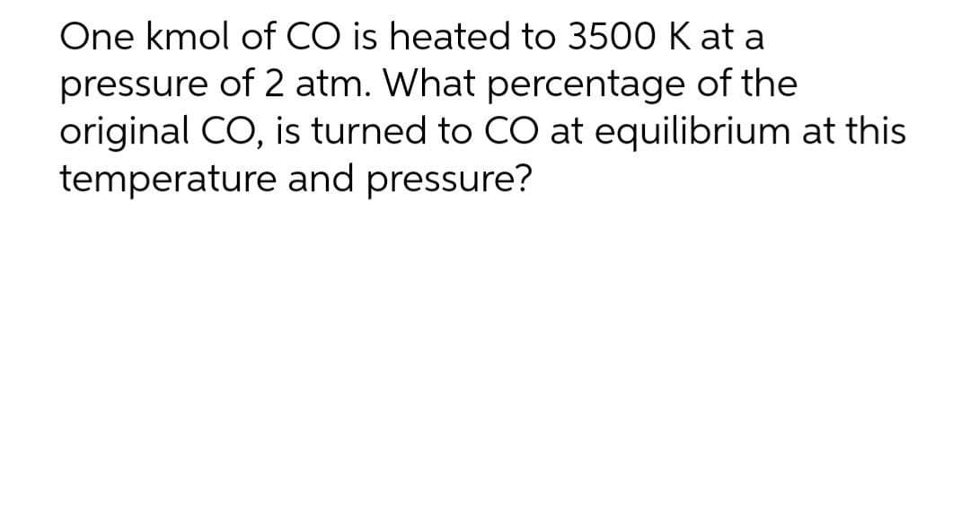 One kmol of CO is heated to 3500 K at a
pressure of 2 atm. What percentage of the
original CO, is turned to CO at equilibrium at this
temperature and pressure?
