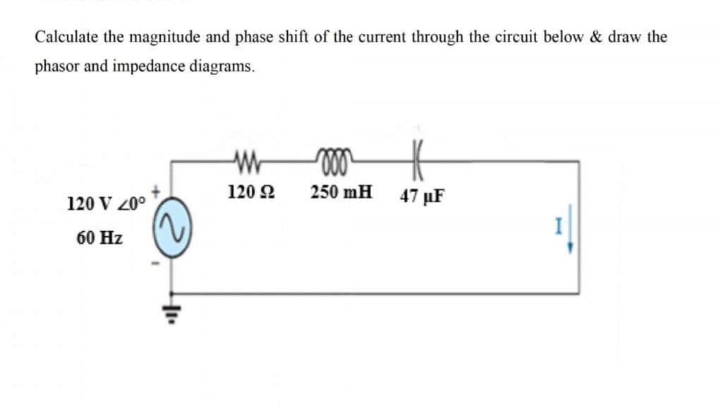 Calculate the magnitude and phase shift of the current through the circuit below & draw the
phasor and impedance diagrams.
120 2
250 mH
47 µF
120 V 20°
60 Hz
