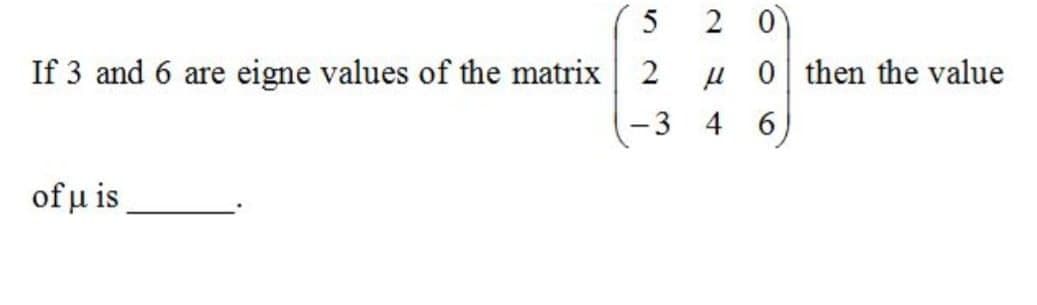 5
2 0
If 3 and 6 are eigne values of the matrix 2
µ 0| then the value
4
6.
of u is
