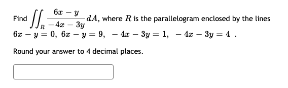 6x
Find
-dA, where R is the parallelogram enclosed by the lines
-4х — Зу
6x – y = 0, 6x – y = 9, – 4x – 3y = 1, – 4x – 3y = 4 .
Round your answer to 4 decimal places.
