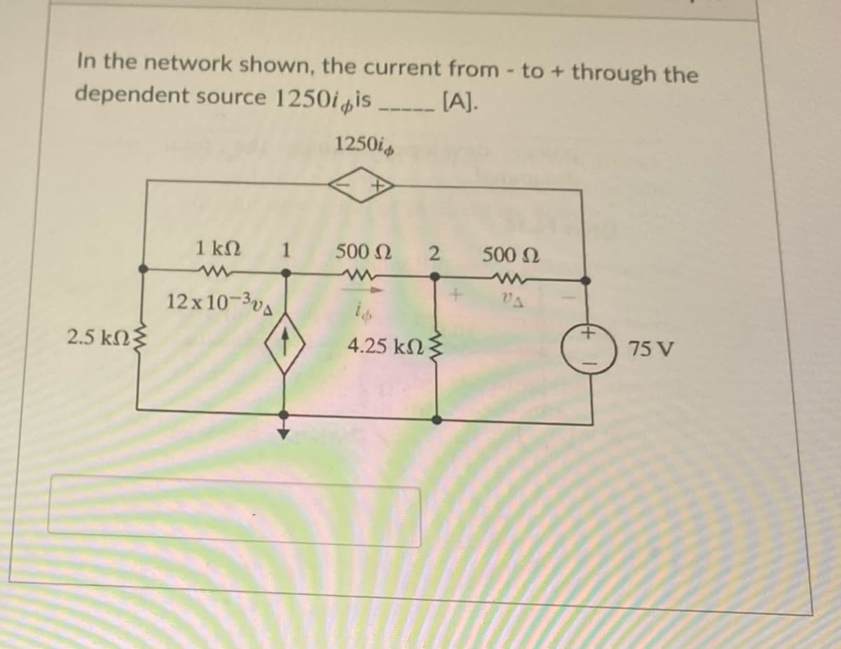 In the network shown, the current from - to + through the
dependent source 1250iis
[A].
1250is
1 kN
500 N
500 N
12 x 10-3va
2.5 kΩ
4.25 kn
75 V
