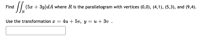 Find
1// (5x + 3y)dA where R is the parallelogram with vertices (0,0), (4,1), (5,3), and (9,4).
Use the transformation x =
4и + 50, у %3 и + 3v .
