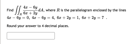 4x
бу
Find
dA, where R is the parallelogram enclosed by the lines
6x + 2y
0, 4x
R
4х — бу
- 6y = 4, 6x + 2y = 1, 6x + 2y = 7.
Round your answer to 4 decimal places.

