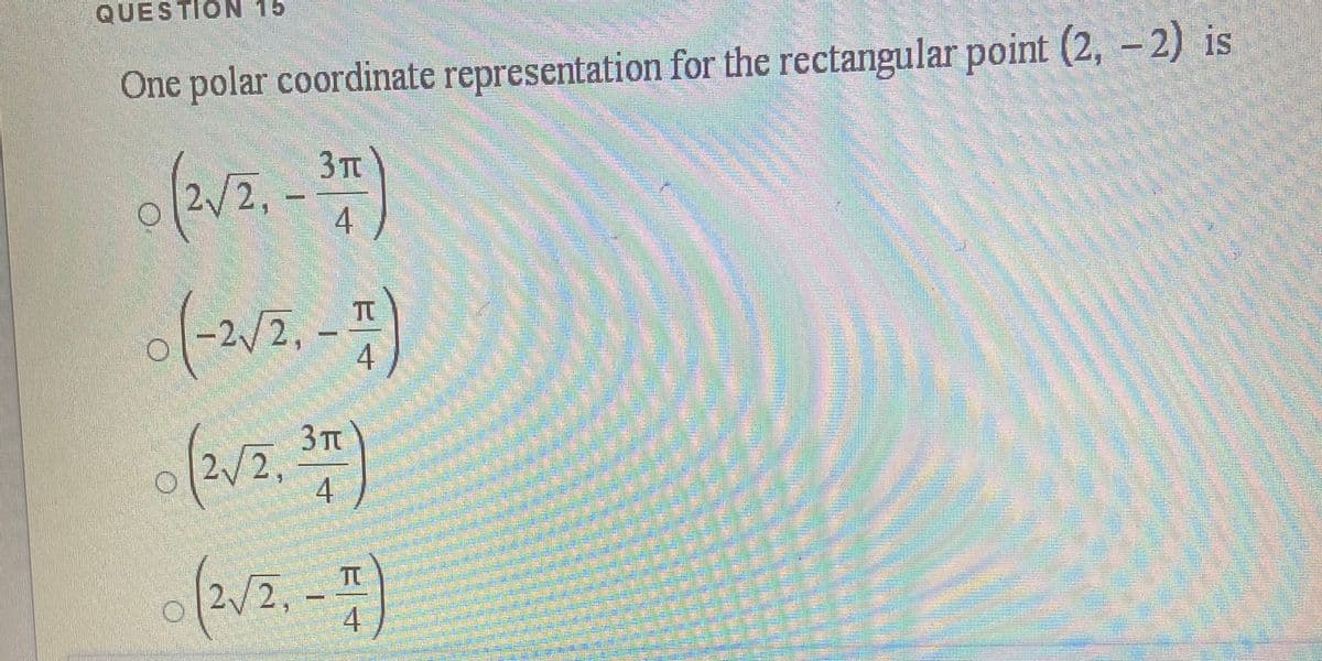 QUESTION 15
One polar coordinate representation for the rectangular point (2, – 2) is
3TC
2,
4
-2/2,
4
3 Tt
2/2,
4
2/2,
4

