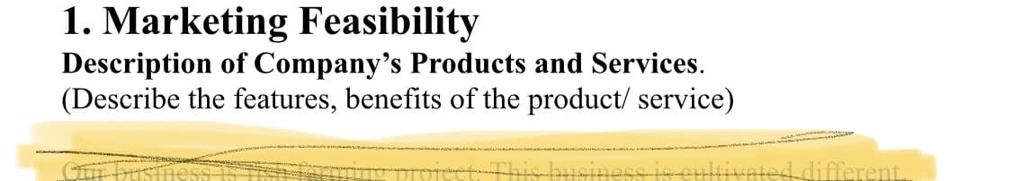 1. Marketing Feasibility
Description of Company's Products and Services.
(Describe the features, benefits of the product/ service)
This business is cultivated.different.
