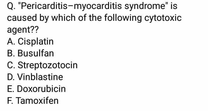 Q. "Pericarditis-myocarditis syndrome" is
caused by which of the following cytotoxic
agent??
A. Cisplatin
B. Busulfan
C. Streptozotocin
D. Vinblastine
E. Doxorubicin
F. Tamoxifen
