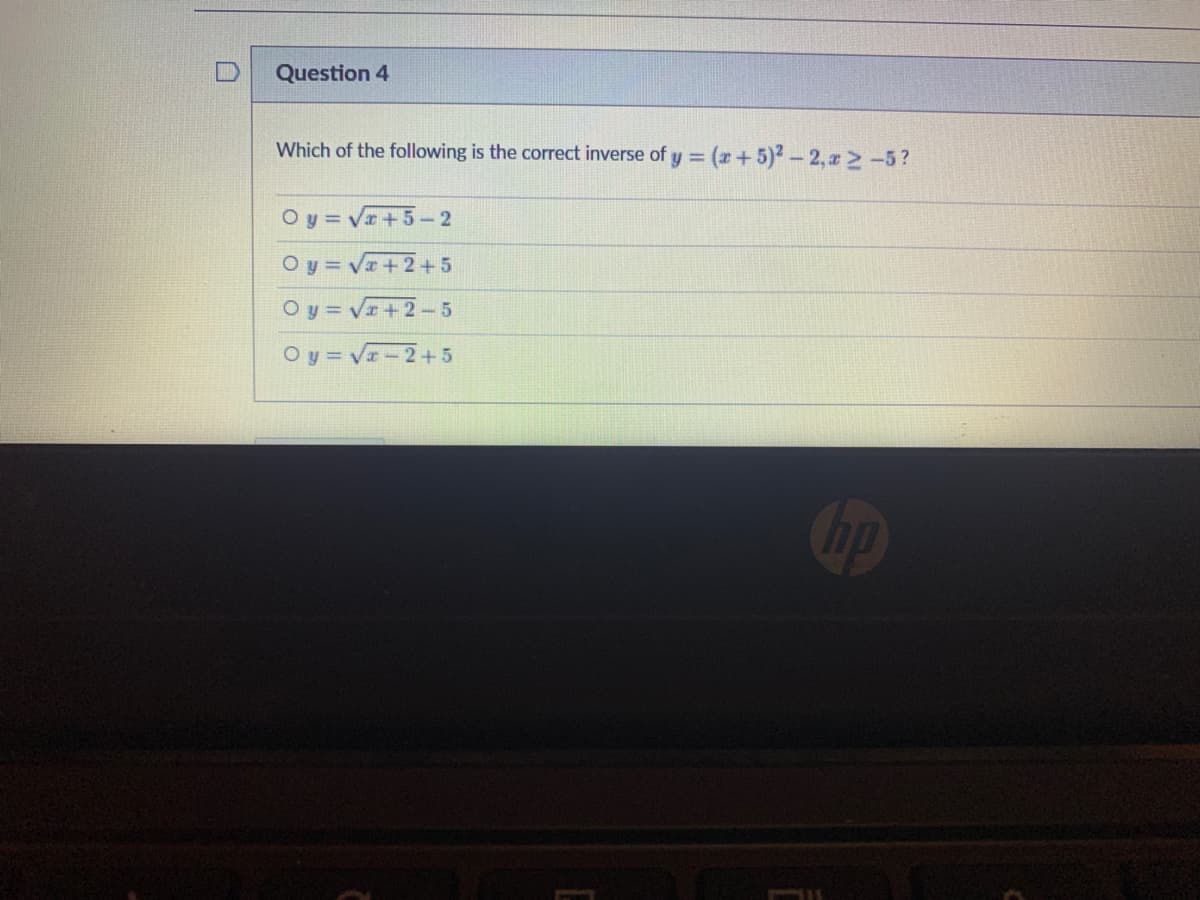 Question 4
Which of the following is the correct inverse of y = (x+5)2-2,z 2 -5?
Oy = V+5-2
O y = Va+2+5
Oy = V +2-5
O y = V-2+5
